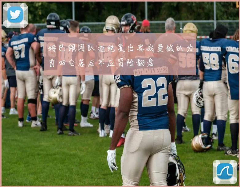 姆巴佩团队拒绝复出客战曼城认为首回合落后不应冒险翻盘