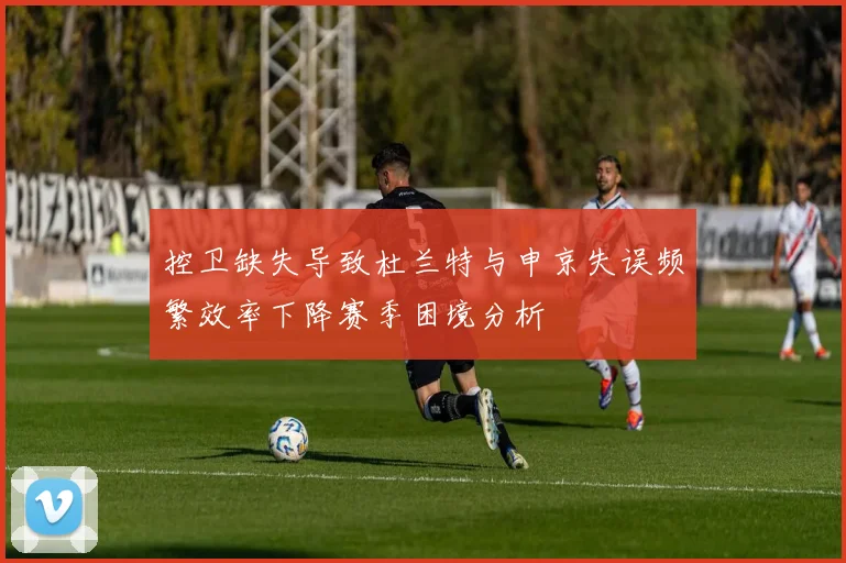 控卫缺失导致杜兰特与申京失误频繁效率下降赛季困境分析