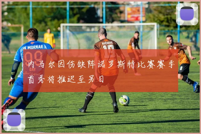 内马尔因伤缺阵诺罗斯特比赛赛季首秀将推迟至另日