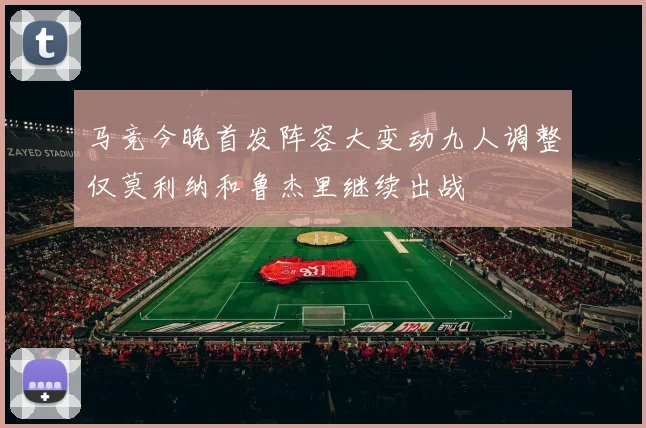 马竞今晚首发阵容大变动九人调整仅莫利纳和鲁杰里继续出战
