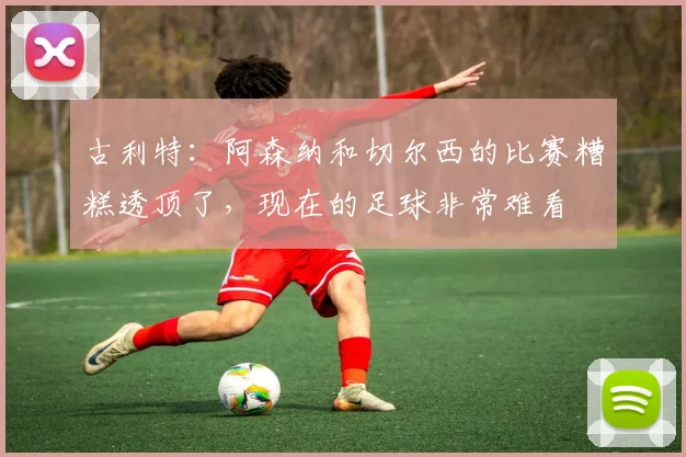 古利特：阿森纳和切尔西的比赛糟糕透顶了，现在的足球非常难看