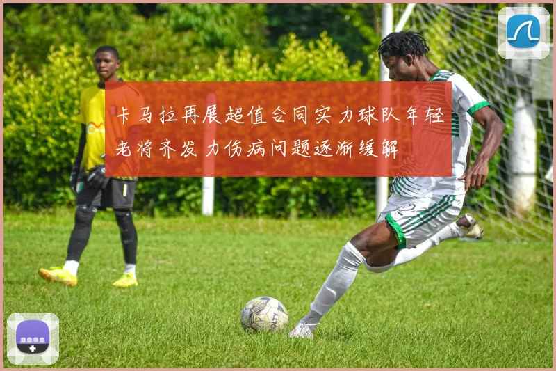 卡马拉再展超值合同实力球队年轻老将齐发力伤病问题逐渐缓解