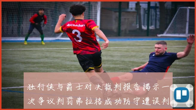 独行侠与爵士对决裁判报告揭示一次争议判罚弗拉格成功防守遭误判