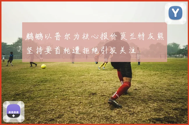 鹈鹕以普尔为核心报价莫兰特灰熊坚持要首轮遭拒绝引发关注