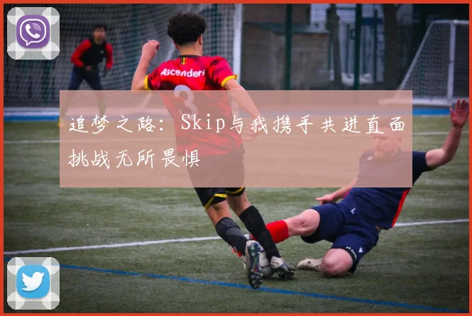 追梦之路：Skip与我携手共进直面挑战无所畏惧