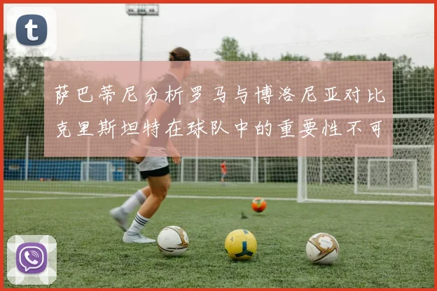萨巴蒂尼分析罗马与博洛尼亚对比克里斯坦特在球队中的重要性不可替代