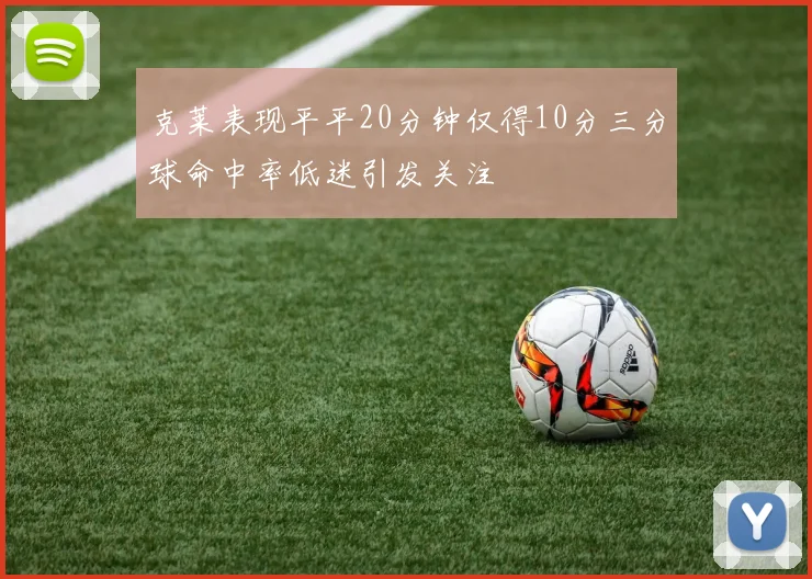 克莱表现平平20分钟仅得10分三分球命中率低迷引发关注