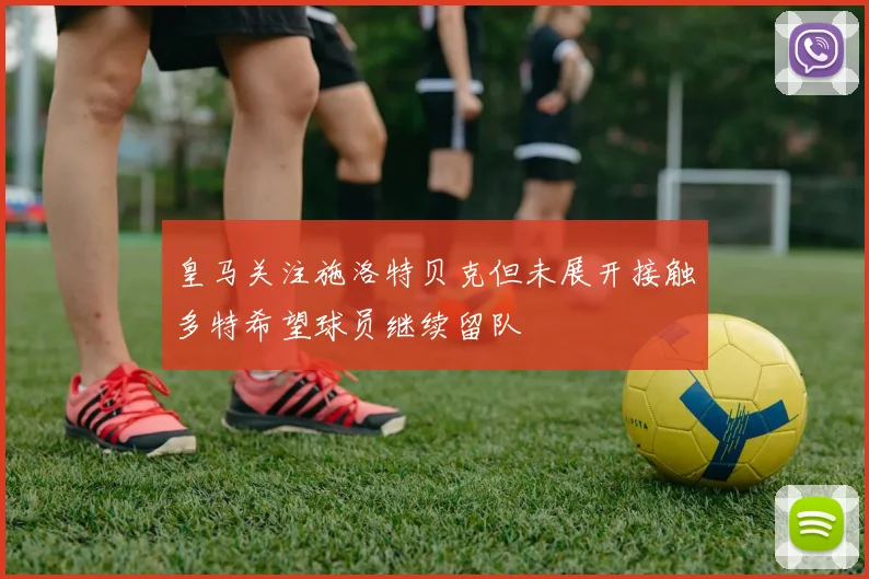 皇马关注施洛特贝克但未展开接触多特希望球员继续留队