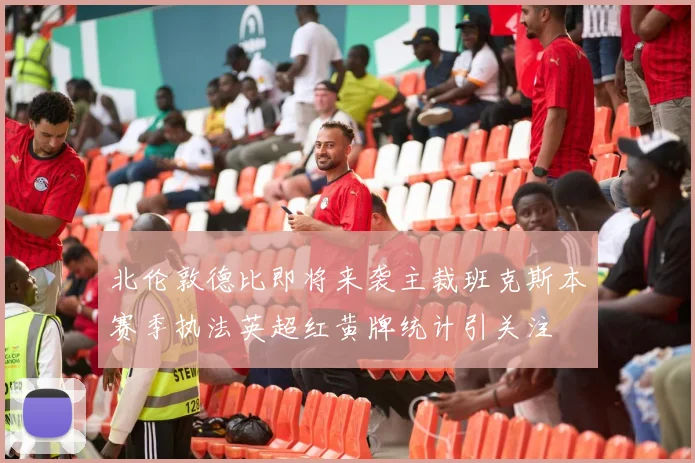 北伦敦德比即将来袭主裁班克斯本赛季执法英超红黄牌统计引关注