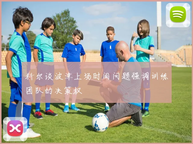 科尔谈波津上场时间问题强调训练团队的决策权