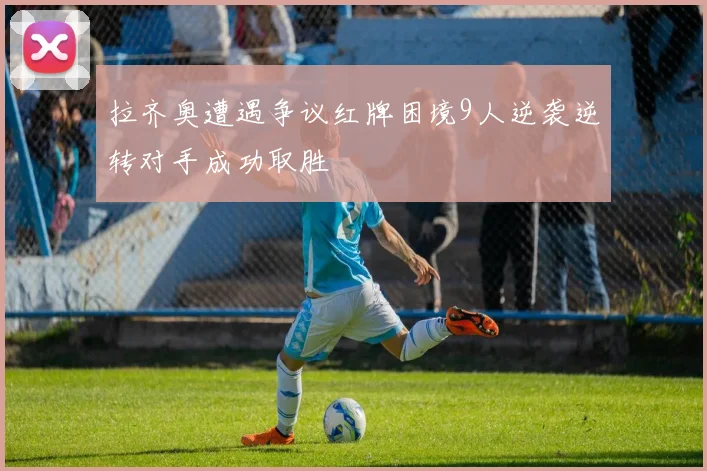 拉齐奥遭遇争议红牌困境9人逆袭逆转对手成功取胜