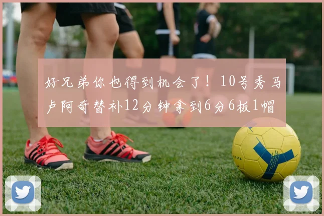 好兄弟你也得到机会了！10号秀马卢阿奇替补12分钟拿到6分6板1帽