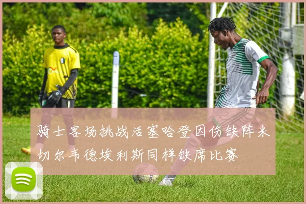 骑士客场挑战活塞哈登因伤缺阵米切尔韦德埃利斯同样缺席比赛
