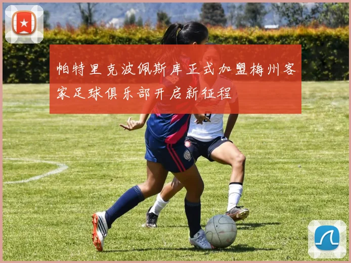 帕特里克波佩斯库正式加盟梅州客家足球俱乐部开启新征程