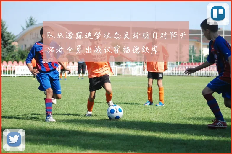队记透露追梦状态良好明日对阵开拓者全员出战仅霍福德缺席