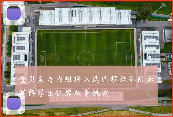 登贝莱与内维斯入选巴黎欧冠附加赛阵容出征摩纳哥挑战