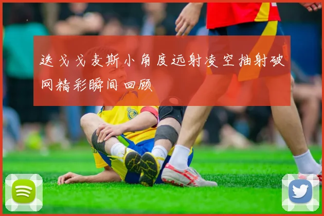 迭戈戈麦斯小角度远射凌空抽射破网精彩瞬间回顾