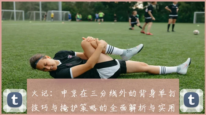 火记：申京在三分线外的背身单打技巧与掩护策略的全面解析与实用指南