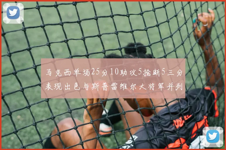 马克西单场25分10助攻5抢断5三分表现出色与斯普雷维尔大将军并列NBA历史第一