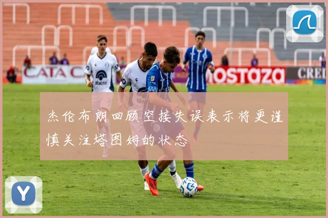 杰伦布朗回顾空接失误表示将更谨慎关注塔图姆的状态