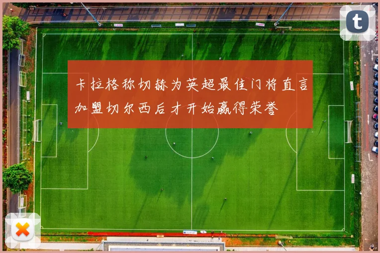 卡拉格称切赫为英超最佳门将直言加盟切尔西后才开始赢得荣誉