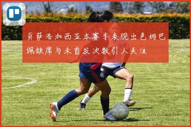 贡萨洛加西亚本赛季表现出色姆巴佩缺席与未首发次数引人关注