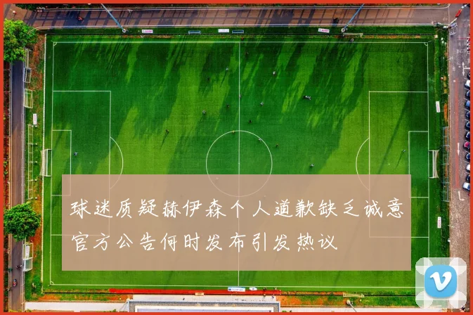 球迷质疑赫伊森个人道歉缺乏诚意官方公告何时发布引发热议