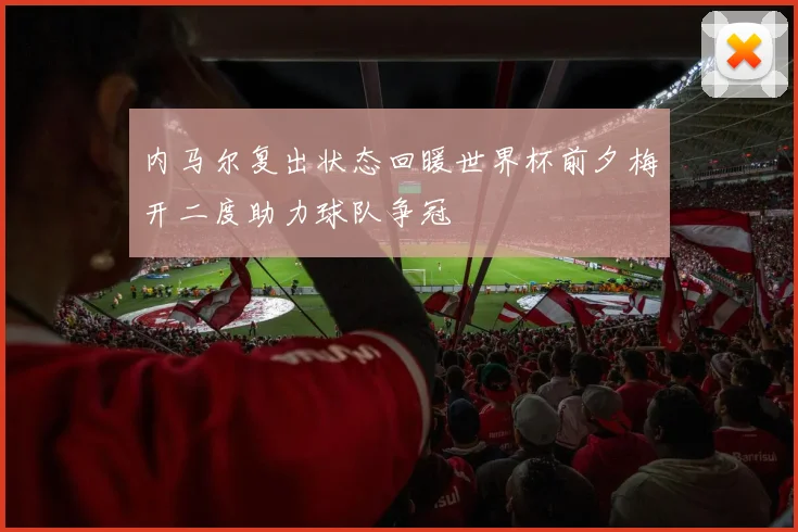 内马尔复出状态回暖世界杯前夕梅开二度助力球队争冠