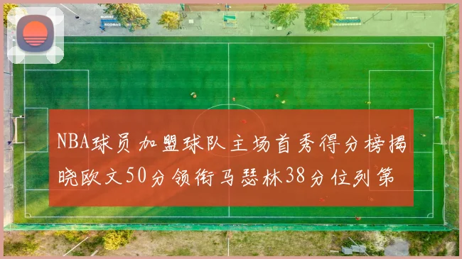 NBA球员加盟球队主场首秀得分榜揭晓欧文50分领衔马瑟林38分位列第四