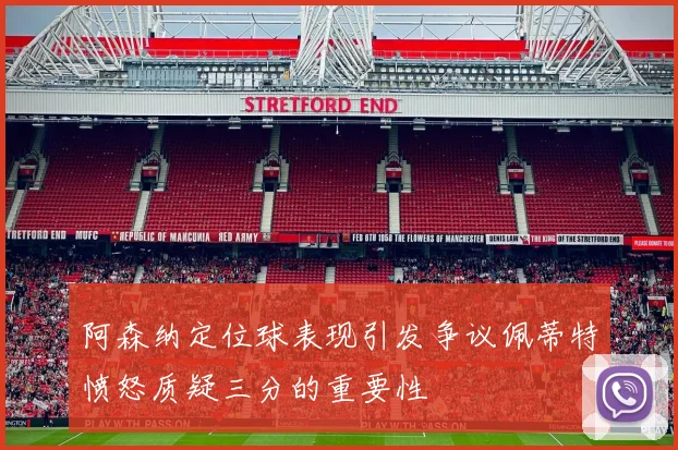 阿森纳定位球表现引发争议佩蒂特愤怒质疑三分的重要性