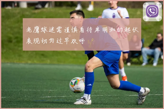 老鹰球迷需谨慎看待库明加的起伏表现切勿过早欢呼