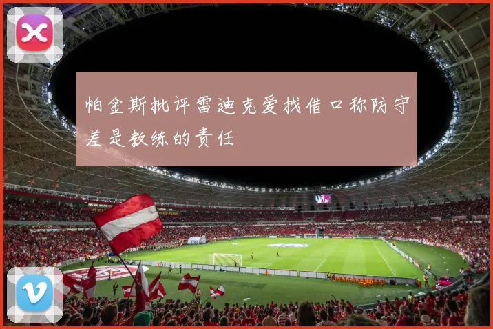 帕金斯批评雷迪克爱找借口称防守差是教练的责任
