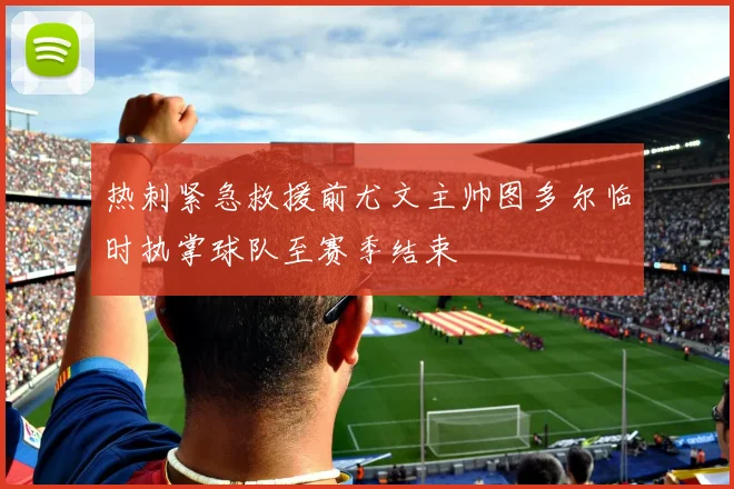热刺紧急救援前尤文主帅图多尔临时执掌球队至赛季结束