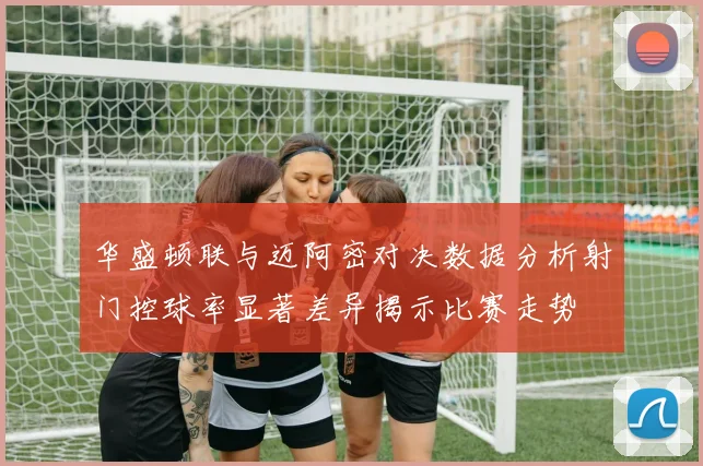 华盛顿联与迈阿密对决数据分析射门控球率显著差异揭示比赛走势