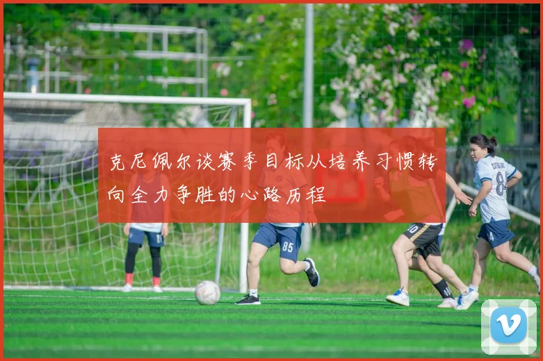 克尼佩尔谈赛季目标从培养习惯转向全力争胜的心路历程