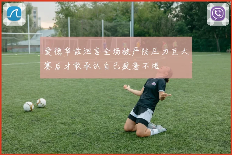 爱德华兹坦言全场被严防压力巨大赛后才敢承认自己疲惫不堪