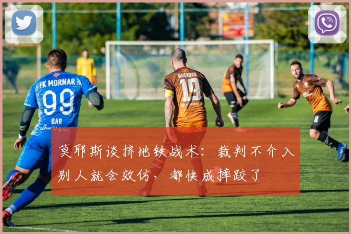 莫耶斯谈挤地铁战术：裁判不介入别人就会效仿，都快成摔跤了